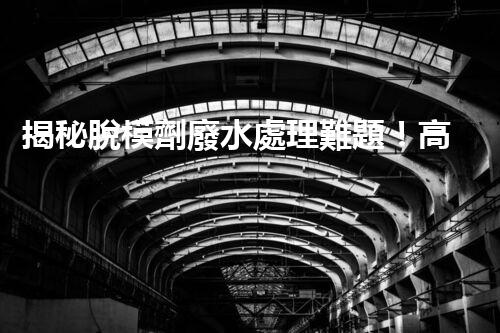 揭秘脫模劑廢水處理難題！高效凈化之路究竟在哪里？